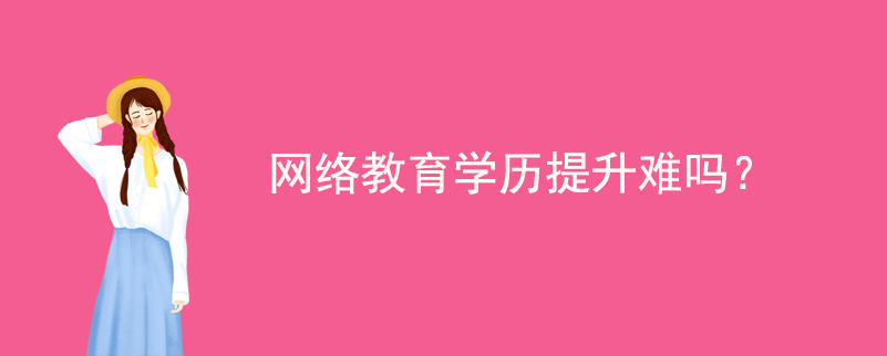 網(wǎng)絡(luò)教育學(xué)歷提升難嗎？