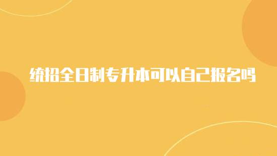 統(tǒng)招全日制專升本可以自己報(bào)名嗎？