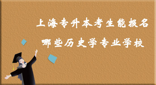 上海專(zhuān)升本考生能報(bào)名哪些歷史學(xué)專(zhuān)業(yè)學(xué)校？