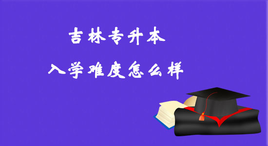 吉林專升本入學(xué)難度怎么樣？