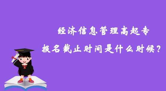 經(jīng)濟(jì)信息管理高起專報名截止時間是什么時候？