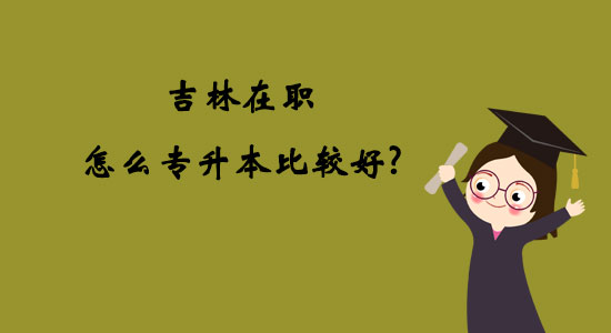 吉林在職怎么專升本比較好？