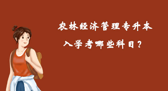 農(nóng)林經(jīng)濟管理專升本入學考哪些科目？