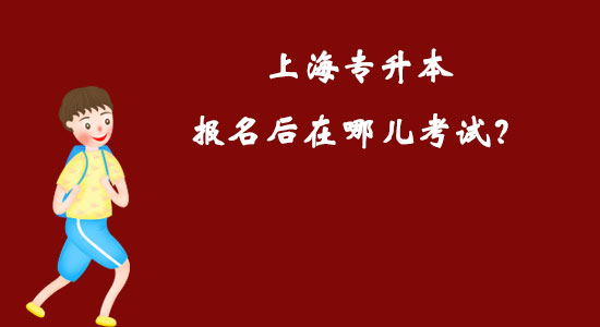 上海專升本報名后在哪兒考試？