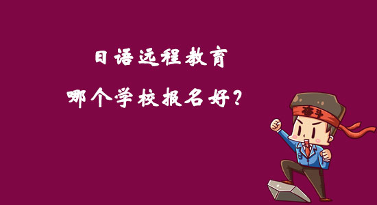 日語(yǔ)遠(yuǎn)程教育哪個(gè)學(xué)校報(bào)名好？