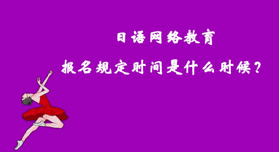 日語(yǔ)網(wǎng)絡(luò)教育報(bào)名規(guī)定時(shí)間是什么時(shí)候？