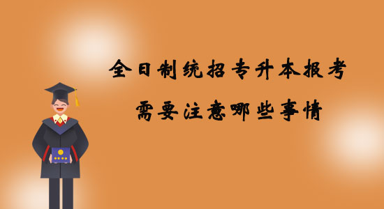 全日制統(tǒng)招專升本報考需要注意哪些事情？