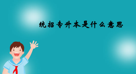 統(tǒng)招專(zhuān)升本是什么意思？