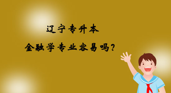 遼寧專升本金融學(xué)專業(yè)容易嗎？