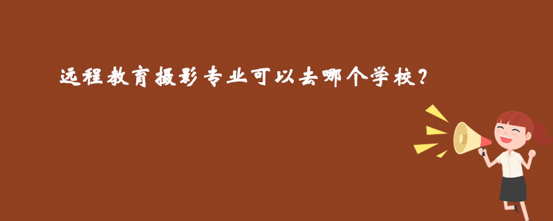 遠程教育攝影專業(yè)可以去哪個學校