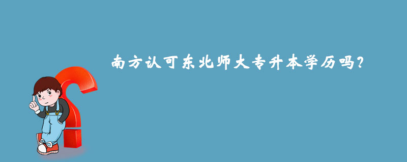 南方認(rèn)可東北師大專升本學(xué)歷嗎？