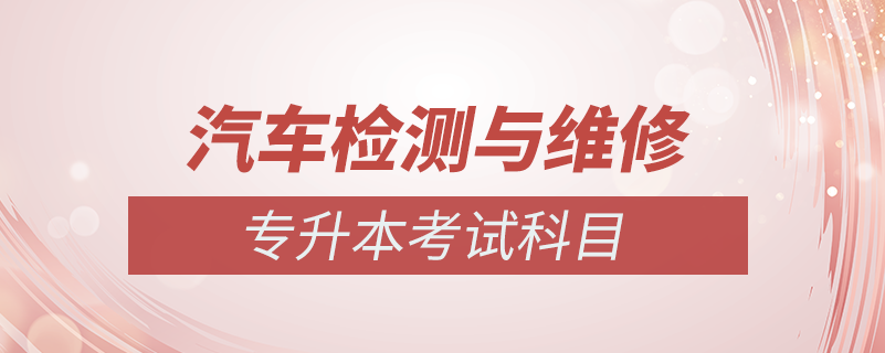 汽車(chē)檢測(cè)與維修專(zhuān)升本考什么
