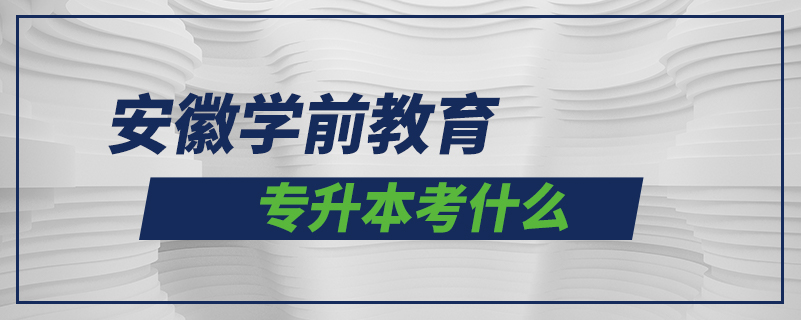 安徽學(xué)前教育專(zhuān)升本考什么