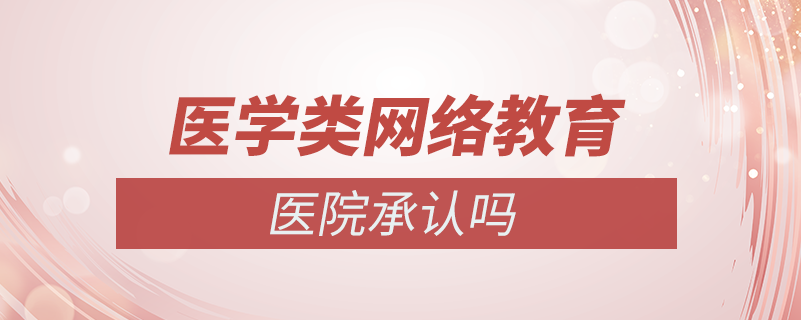 醫(yī)學類的網(wǎng)絡(luò)教育醫(yī)院承認嗎