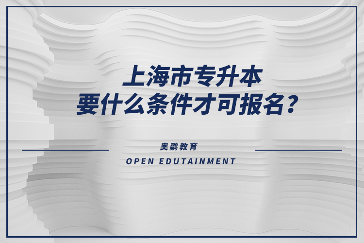 上海市專升本要什么條件才可報(bào)名？