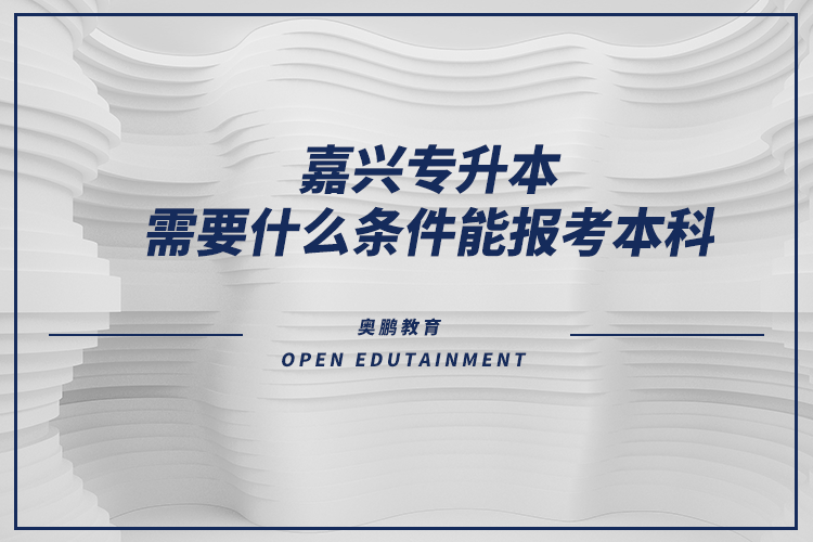 嘉興專(zhuān)升本需要什么條件能報(bào)考本科