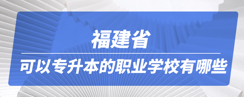 福建省可以專(zhuān)升本的職業(yè)學(xué)校有哪些
