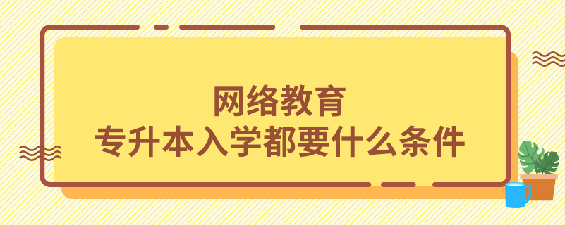 網(wǎng)絡(luò)教育專(zhuān)升本入學(xué)都要什么條件