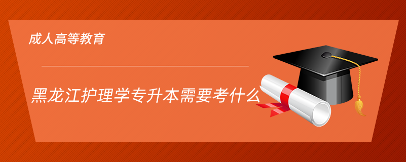 黑龍江護理學(xué)專升本需要考什么