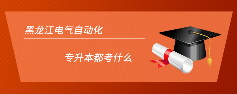 黑龍江電氣自動(dòng)化專(zhuān)升本都考什么