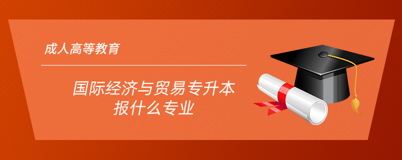國際經(jīng)濟與貿易專升本報什么專業(yè)