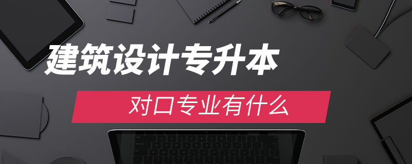 建筑設(shè)計(jì)專(zhuān)升本對(duì)口專(zhuān)業(yè)有什么
