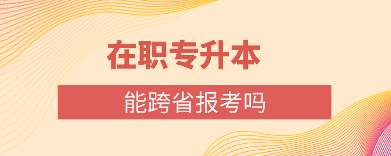 在職專(zhuān)升本能跨省報(bào)考嗎