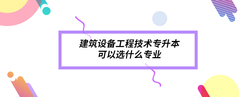 建筑設備工程技術(shù)專升本可以選什么專業(yè)