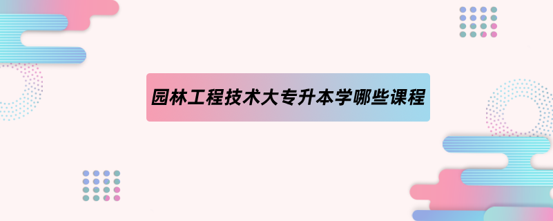 園林工程技術大專升本學哪些課程