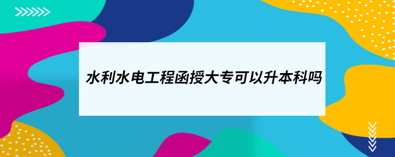 水利水電工程函授大專(zhuān)可以升本科嗎