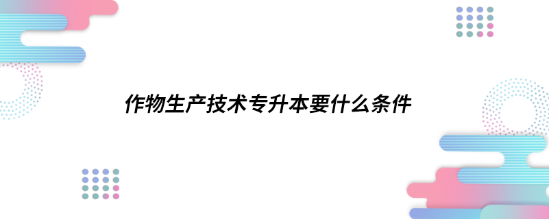 作物生產(chǎn)技術專升本要什么條件