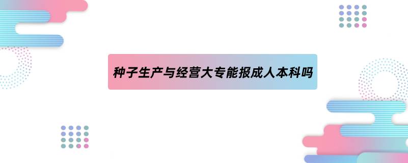 種子生產(chǎn)與經(jīng)營(yíng)大專(zhuān)能報(bào)成人本科嗎