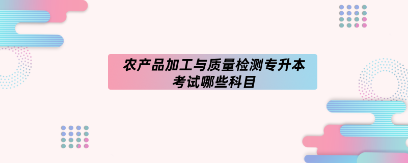 農產品加工與質量檢測專升本考試哪些科目