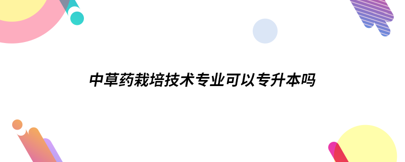 中草藥栽培技術(shù)專(zhuān)業(yè)可以專(zhuān)升本嗎