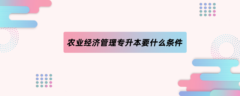 農(nóng)業(yè)經(jīng)濟(jì)管理專(zhuān)升本要什么條件