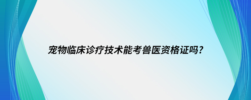 寵物臨床診療技術能考獸醫(yī)資格證嗎?