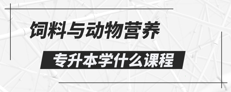 飼料與動(dòng)物營(yíng)養(yǎng)專(zhuān)升本學(xué)什么課程