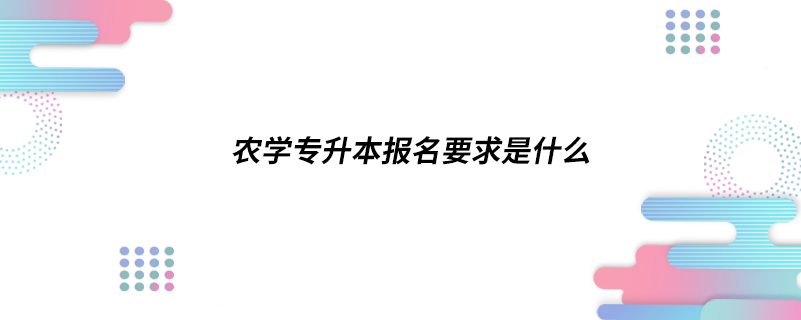 農(nóng)學(xué)專(zhuān)升本報(bào)名要求是什么