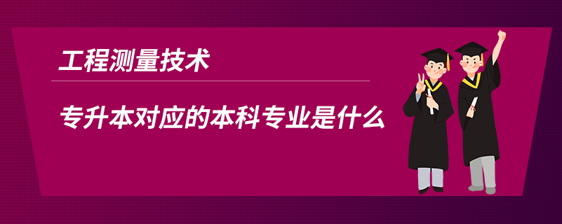 工程測量技術(shù)專升本對應的本科專業(yè)是什么