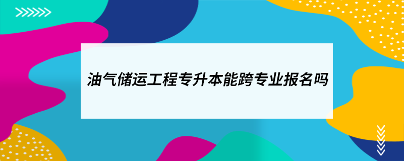 油氣儲運(yùn)工程專升本能跨專業(yè)報(bào)名嗎