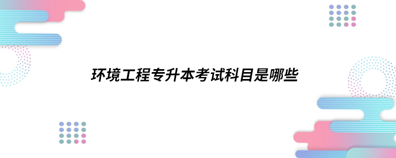 環(huán)境工程專(zhuān)升本考試科目是哪些