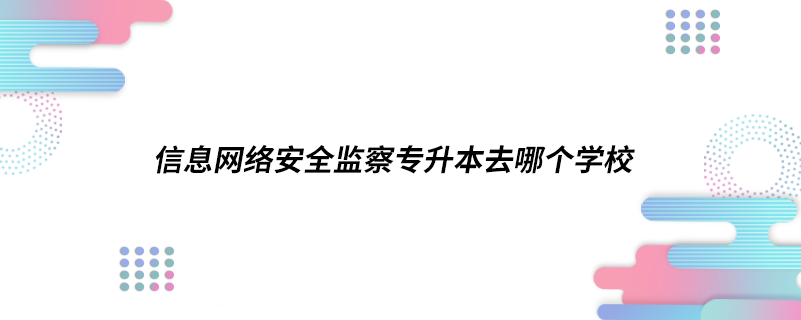 信息網(wǎng)絡安全監(jiān)察專升本去哪個學校