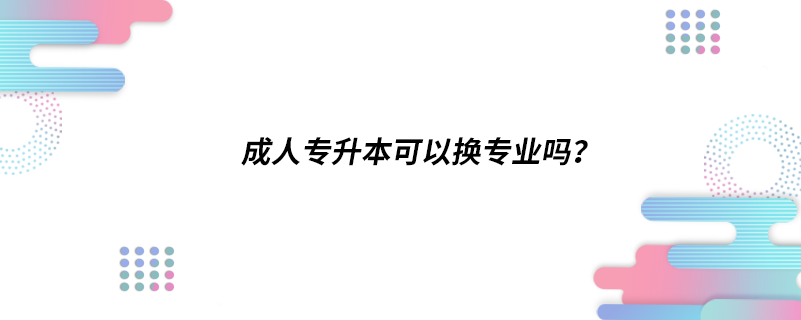 成人專升本可以換專業(yè)嗎？