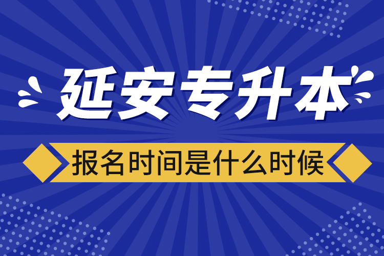延安專升本報(bào)名時(shí)間是什么時(shí)候？