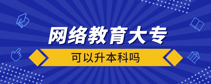 網(wǎng)絡(luò)教育大專可以升本科嗎
