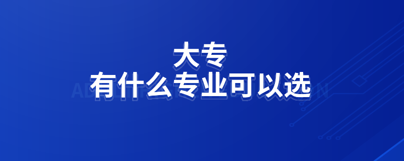 大專(zhuān)有什么專(zhuān)業(yè)可以選