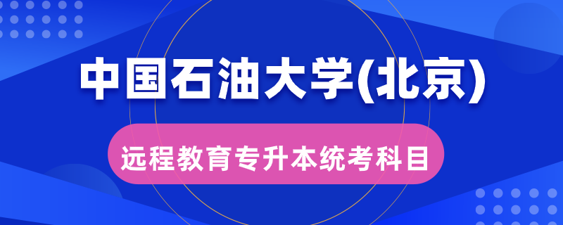 中國(guó)石油大學(xué)（北京）遠(yuǎn)程教育專(zhuān)升本統(tǒng)考考哪些科目