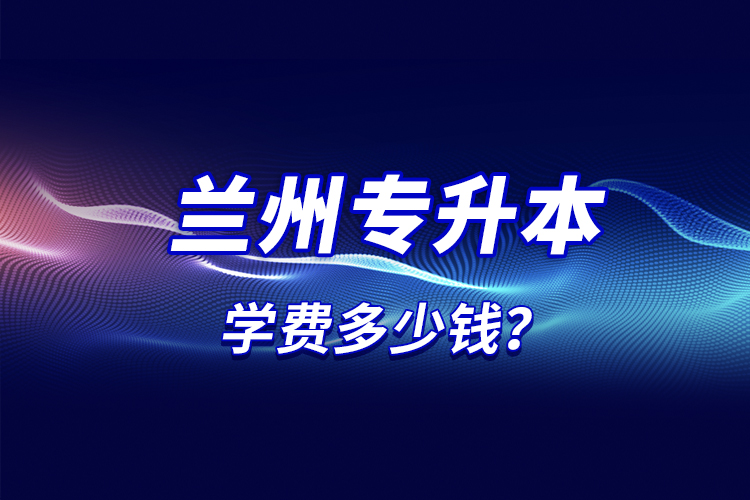 蘭州專升本學(xué)費(fèi)多少錢？