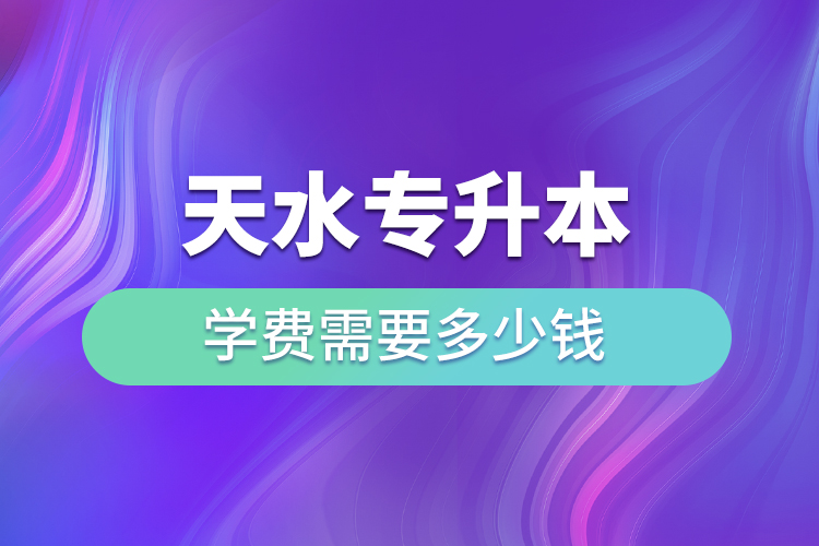 天水專(zhuān)升本學(xué)費(fèi)需要多少錢(qián)？