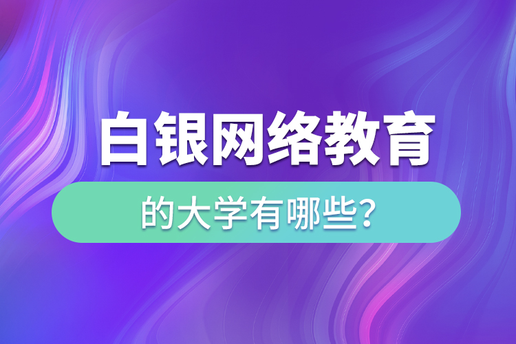 白銀網(wǎng)絡(luò)教育的大學(xué)有哪些？